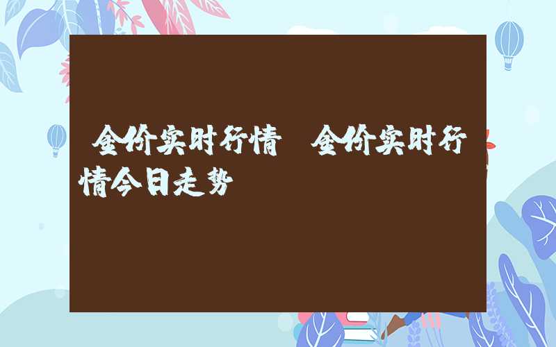 金价实时行情（金价实时行情今日走势）