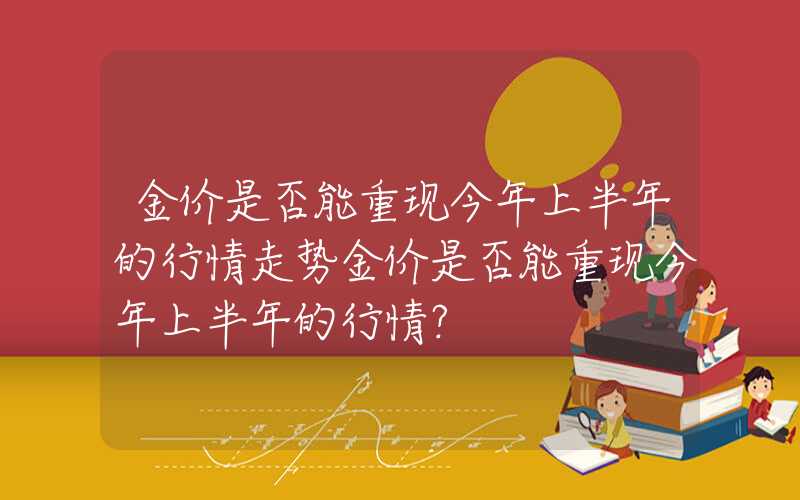 金价是否能重现今年上半年的行情走势金价是否能重现今年上半年的行情？