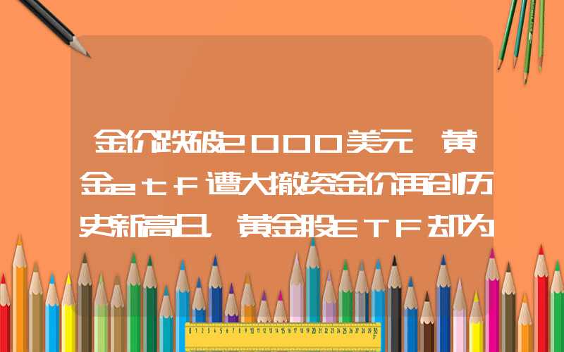 金价跌破2000美元、黄金etf遭大撤资金价再创历史新高日，黄金股ETF却为何封板一字跌停？