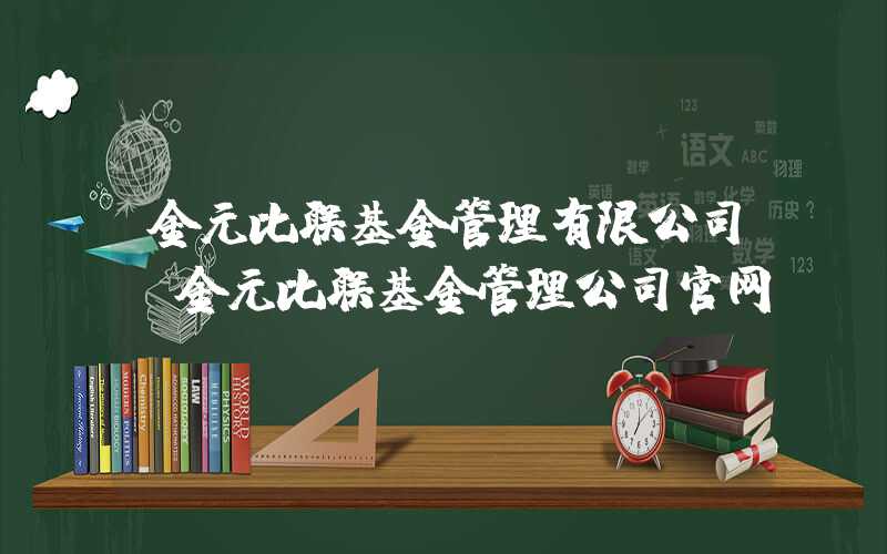 金元比联基金管理有限公司（金元比联基金管理公司官网）