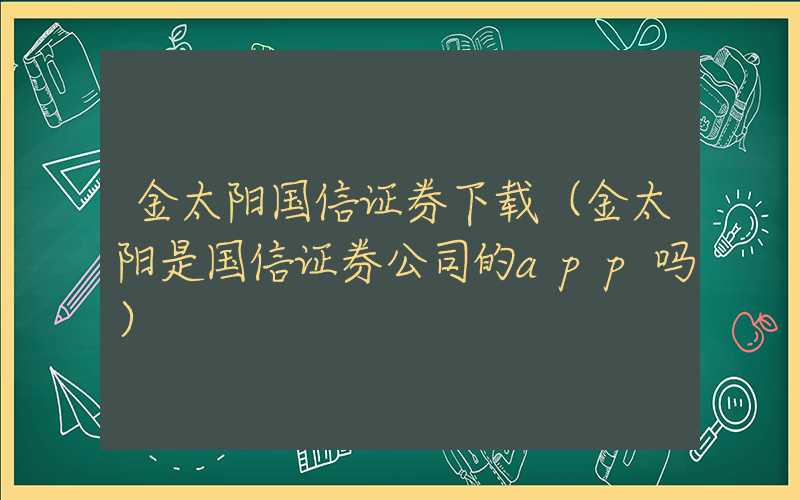 金太阳国信证券下载（金太阳是国信证券公司的app吗）