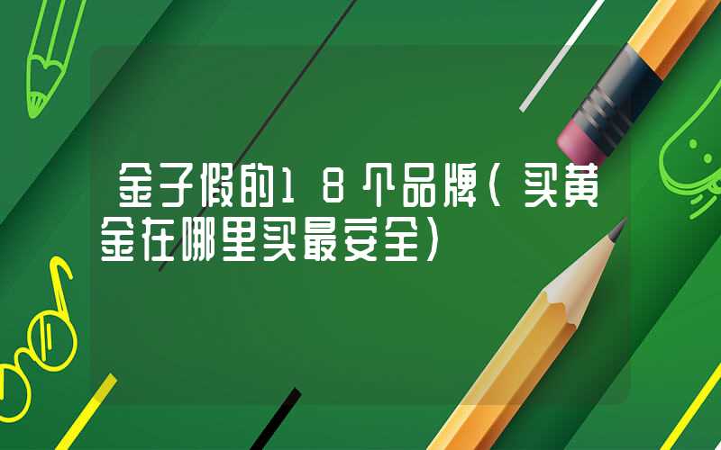 金子假的18个品牌（买黄金在哪里买最安全）