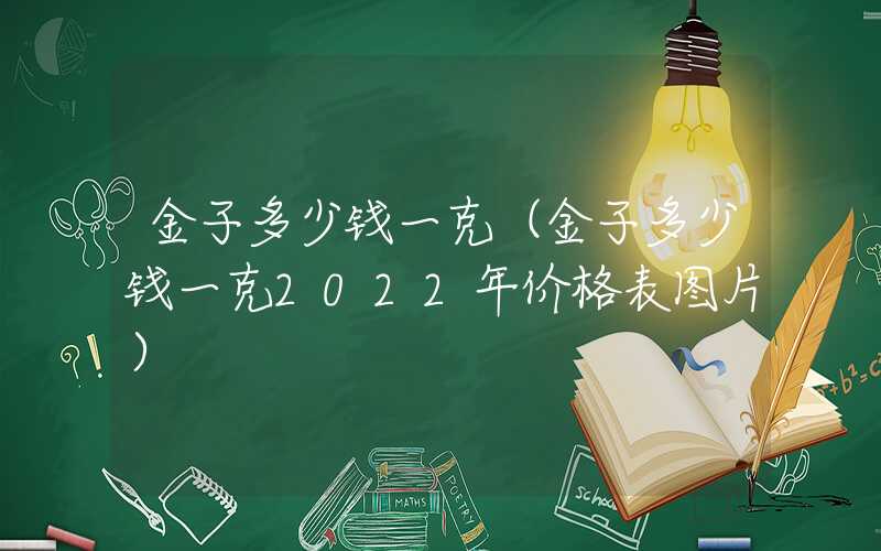 金子多少钱一克（金子多少钱一克2022年价格表图片）