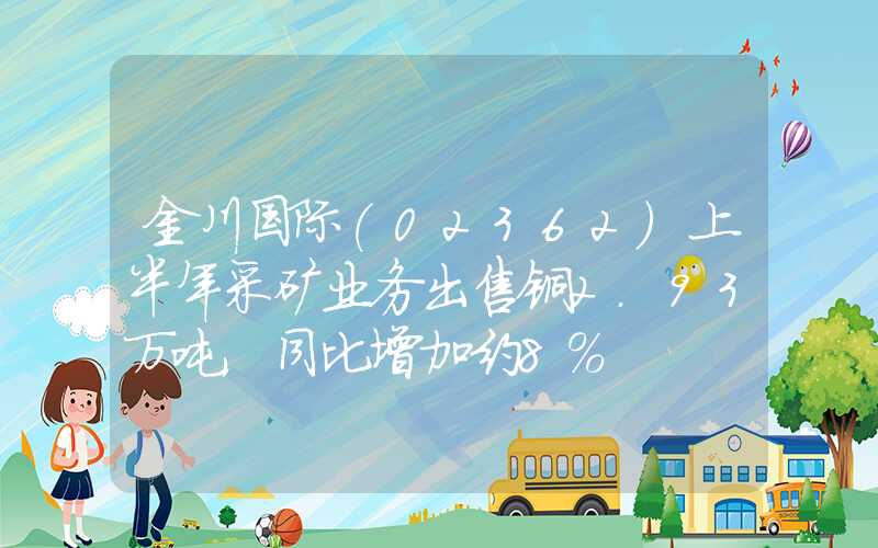 金川国际(02362)上半年采矿业务出售铜2.93万吨，同比增加约8%