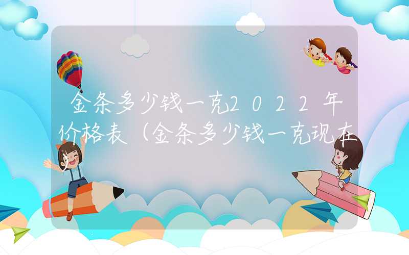 金条多少钱一克2022年价格表（金条多少钱一克现在）