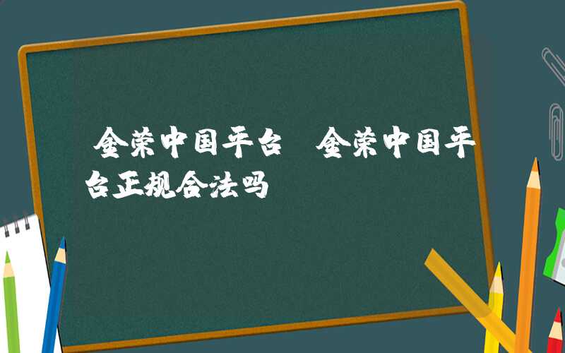 金荣中国平台（金荣中国平台正规合法吗）