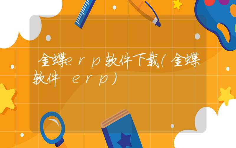 金蝶erp软件下载（金蝶软件 erp）