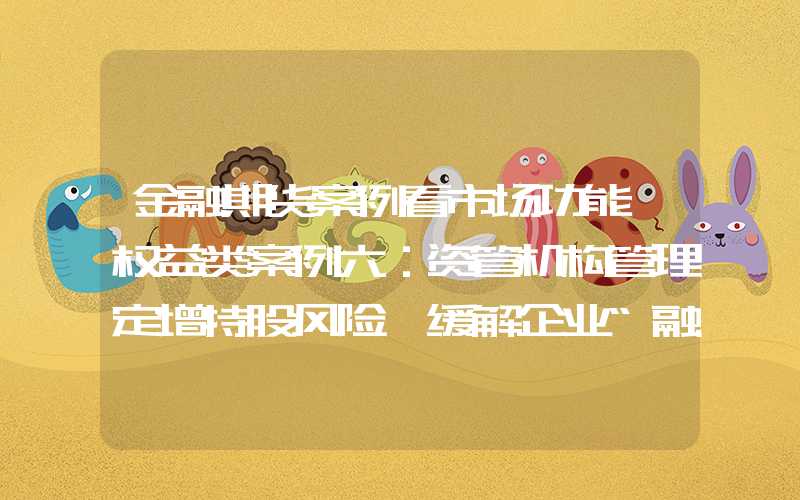 金融期货案例看市场功能丨权益类案例六：资管机构管理定增持股风险 缓解企业“融资难融资贵”问题