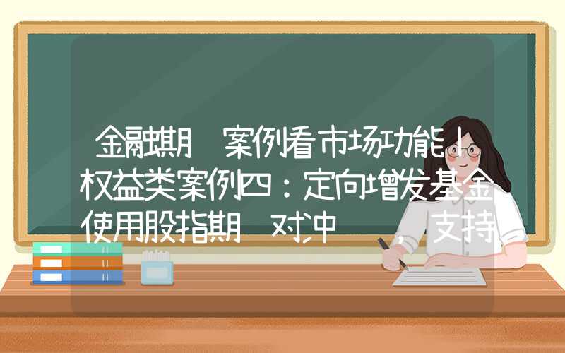 金融期货案例看市场功能丨权益类案例四：定向增发基金使用股指期货对冲风险，支持上市公司再融资