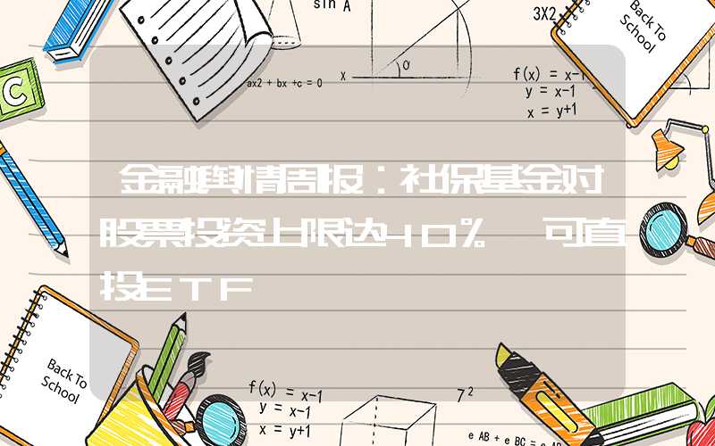 金融舆情周报：社保基金对股票投资上限达40% 可直投ETF