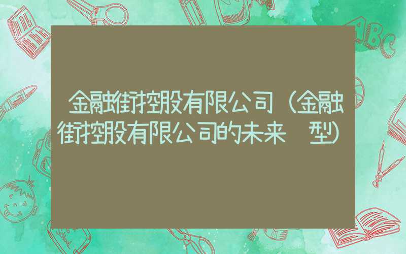 金融街控股有限公司（金融街控股有限公司的未来转型）