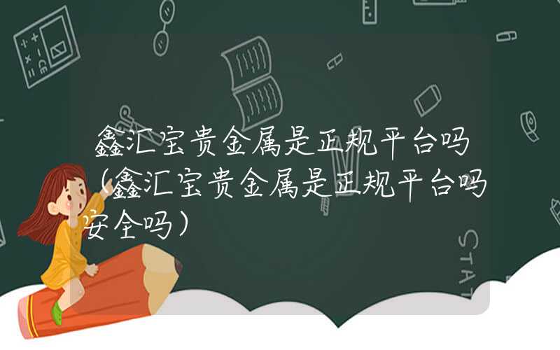 鑫汇宝贵金属是正规平台吗（鑫汇宝贵金属是正规平台吗安全吗）