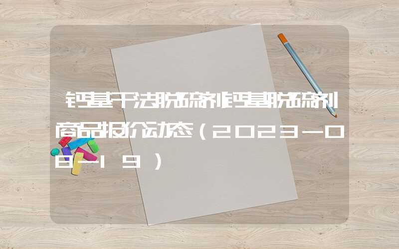 钙基干法脱硫剂钙基脱硫剂商品报价动态（2023-08-19）