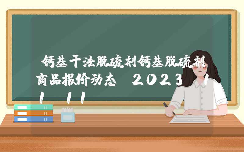 钙基干法脱硫剂钙基脱硫剂商品报价动态（2023-11-11）