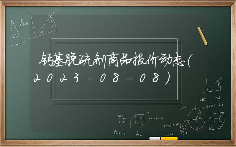 钙基脱硫剂商品报价动态（2023-08-08）