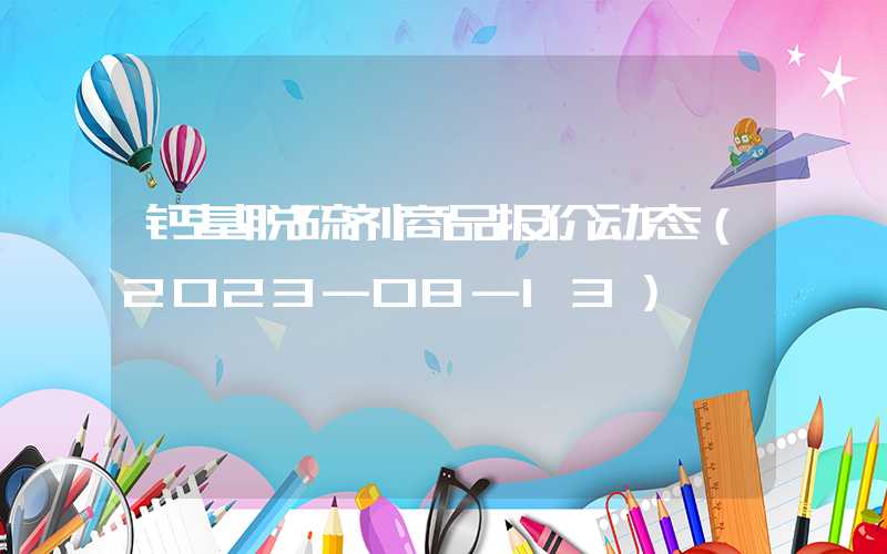 钙基脱硫剂商品报价动态（2023-08-13）