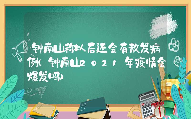 钟南山称以后还会有散发病例（钟南山2021年疫情会爆发吗）