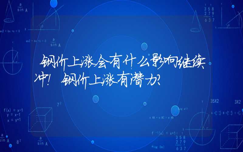 钢价上涨会有什么影响继续冲！钢价上涨有潜力？