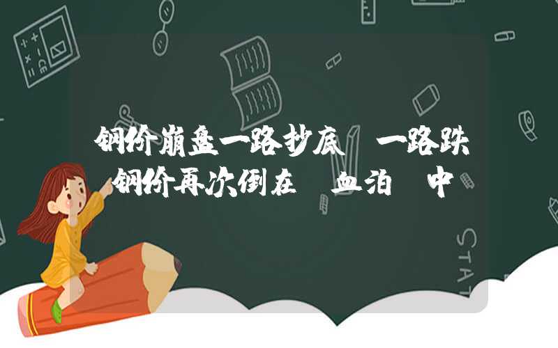 钢价崩盘一路抄底，一路跌！钢价再次倒在“血泊”中...