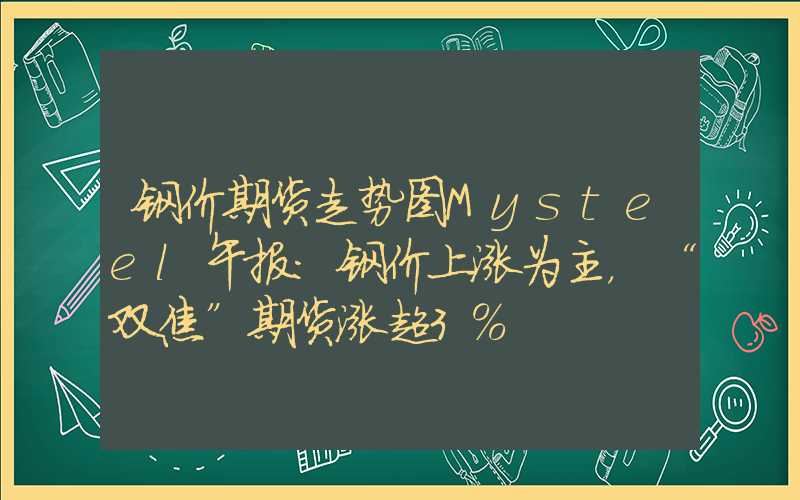 钢价期货走势图Mysteel午报：钢价上涨为主，“双焦”期货涨超3%