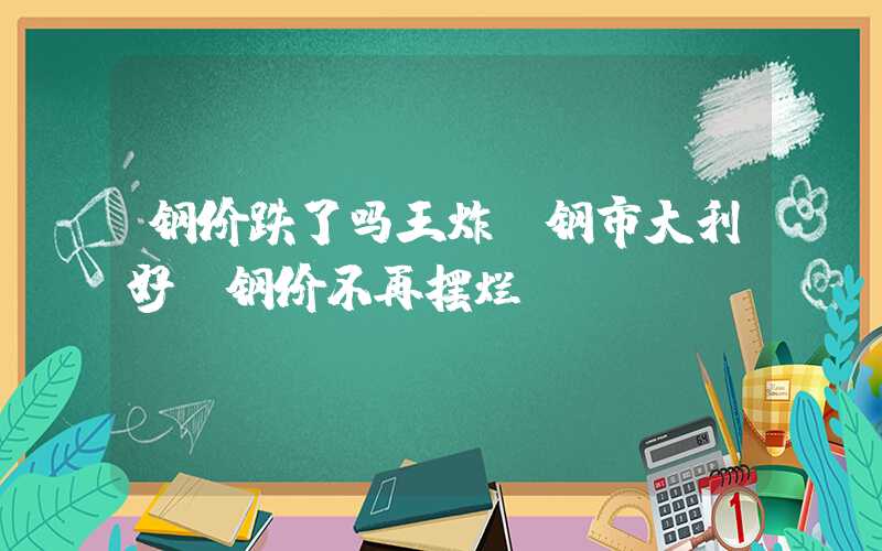 钢价跌了吗王炸！钢市大利好！钢价不再摆烂？