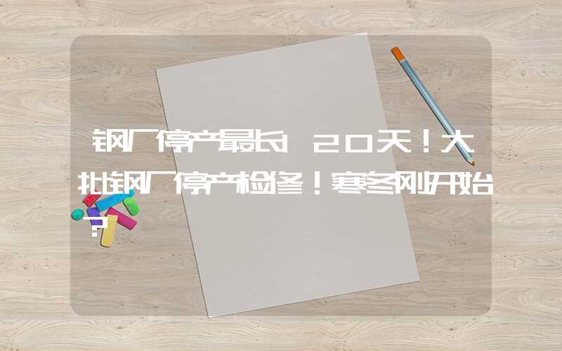 钢厂停产最长120天！大批钢厂停产检修！寒冬刚开始？