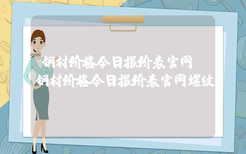 钢材价格今日报价表官网（钢材价格今日报价表官网螺纹）