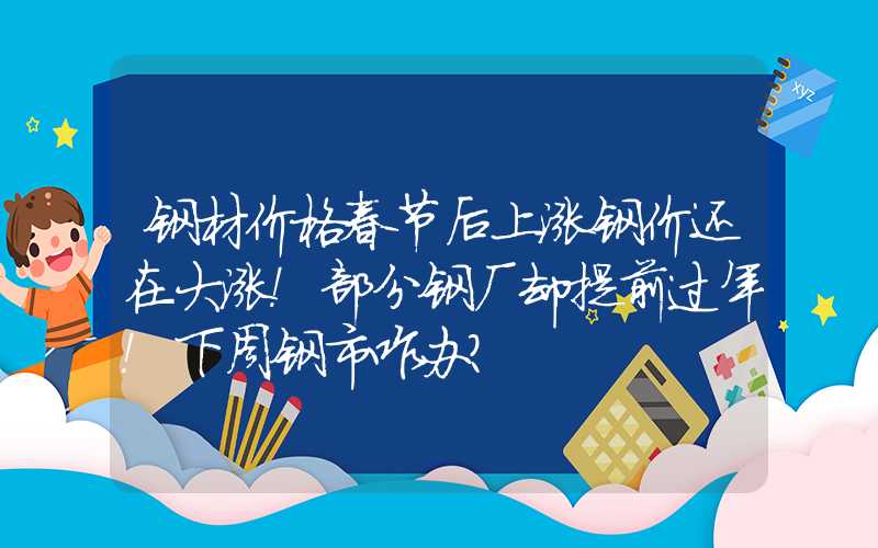 钢材价格春节后上涨钢价还在大涨！部分钢厂却提前过年！下周钢市咋办？