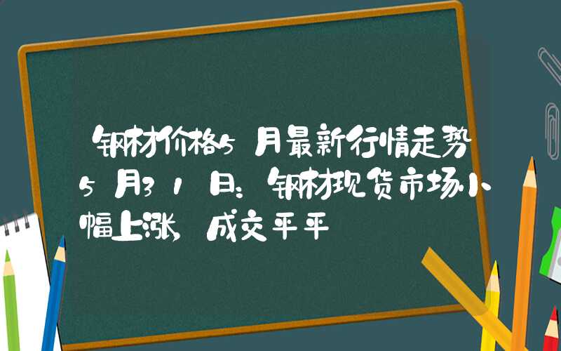 钢材价格5月最新行情走势5月31日：钢材现货市场小幅上涨，成交平平