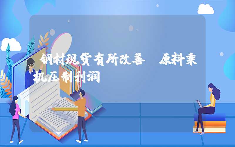 钢材现货有所改善，原料乘机压制利润