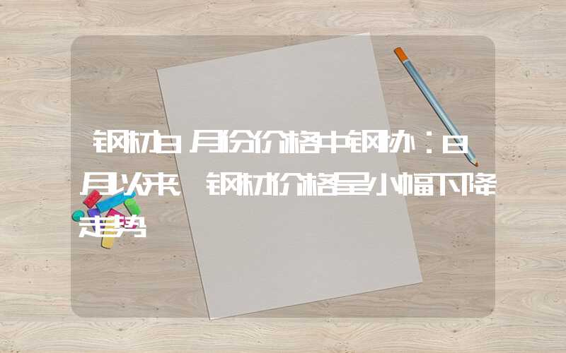 钢材8月份价格中钢协：8月以来，钢材价格呈小幅下降走势