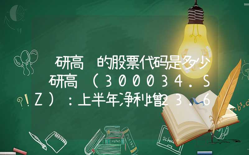 钢研高纳的股票代码是多少钢研高纳(300034.SZ)：上半年净利增23.68%至1.54亿元