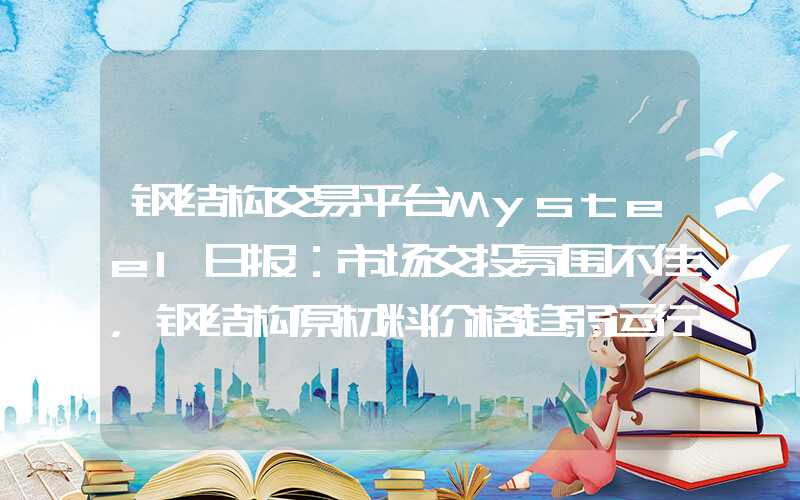 钢结构交易平台Mysteel日报：市场交投氛围不佳，钢结构原材料价格趋弱运行