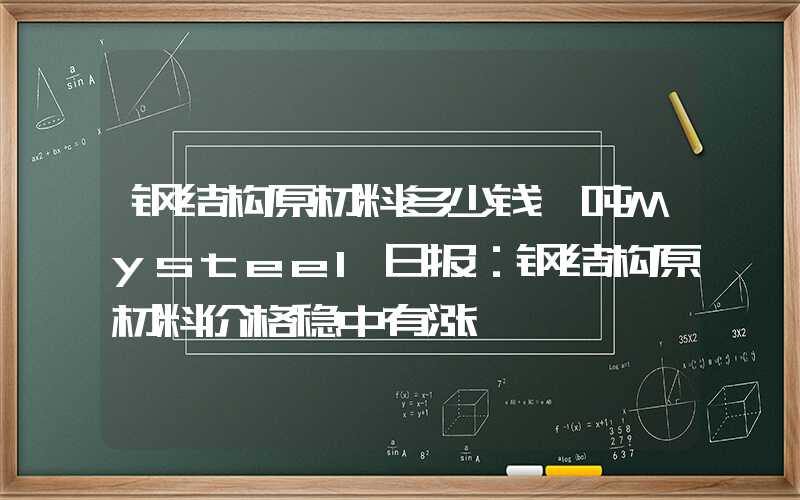 钢结构原材料多少钱一吨Mysteel日报：钢结构原材料价格稳中有涨