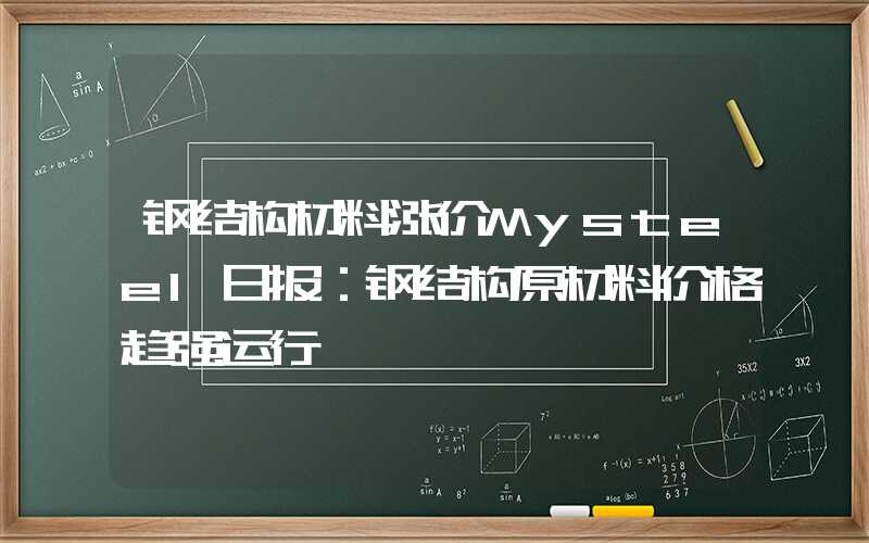 钢结构材料涨价Mysteel日报：钢结构原材料价格趋强运行