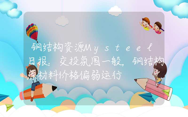 钢结构资源Mysteel日报：交投氛围一般，钢结构原材料价格偏弱运行