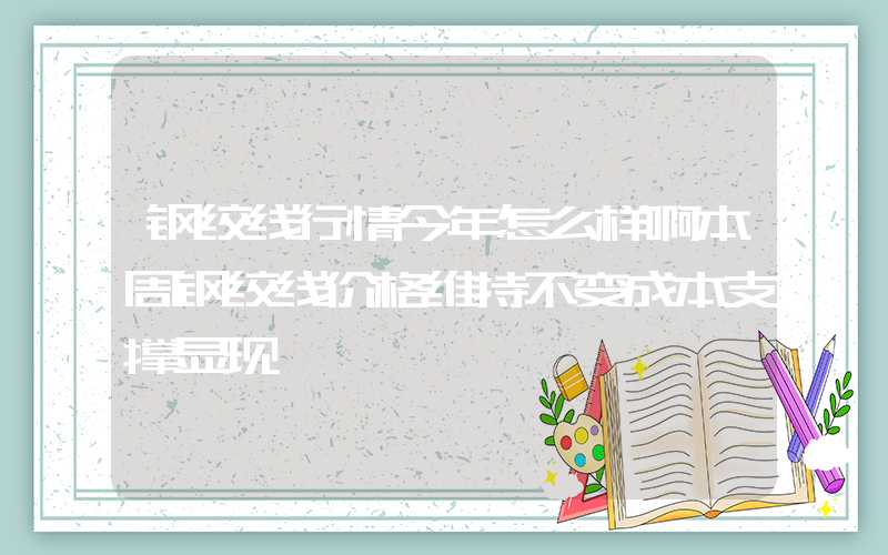 钢绞线行情今年怎么样啊本周钢绞线价格维持不变成本支撑显现