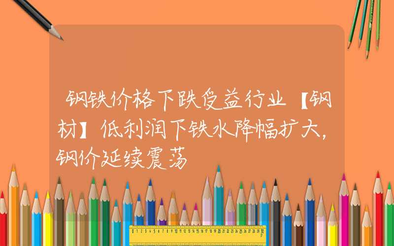 钢铁价格下跌受益行业【钢材】低利润下铁水降幅扩大，钢价延续震荡