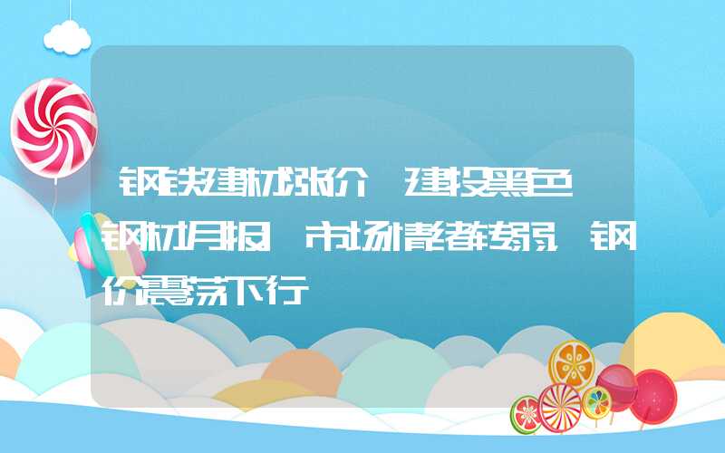 钢铁建材涨价【建投黑色】钢材月报|市场情绪转弱，钢价震荡下行