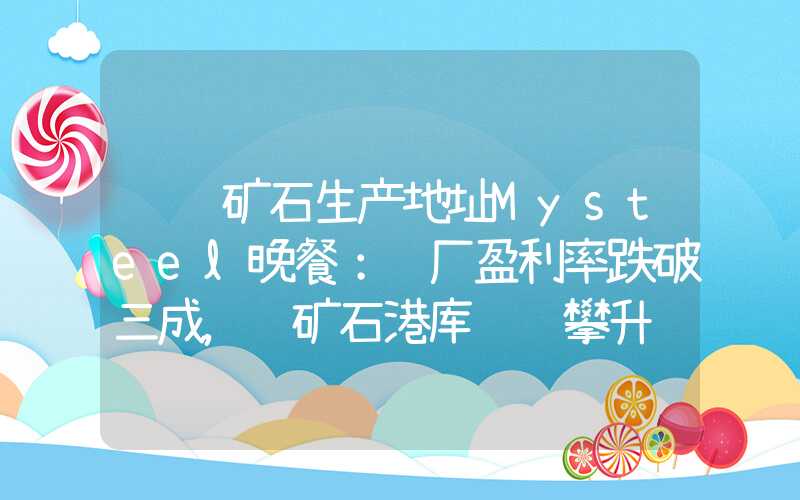 钢铁矿石生产地址Mysteel晚餐：钢厂盈利率跌破三成，铁矿石港库继续攀升