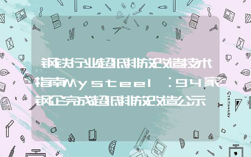 钢铁行业超低排放改造技术指南Mysteel：94家钢企完成超低排放改造公示