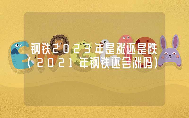 钢铁2023年是涨还是跌（2021年钢铁还会涨吗）