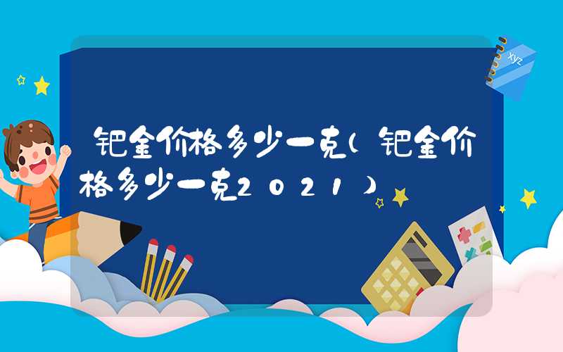 钯金价格多少一克（钯金价格多少一克2021）