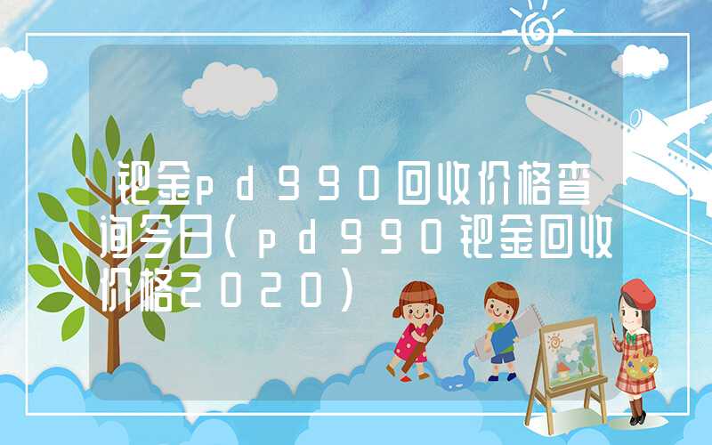 钯金pd990回收价格查询今日（pd990钯金回收价格2020）