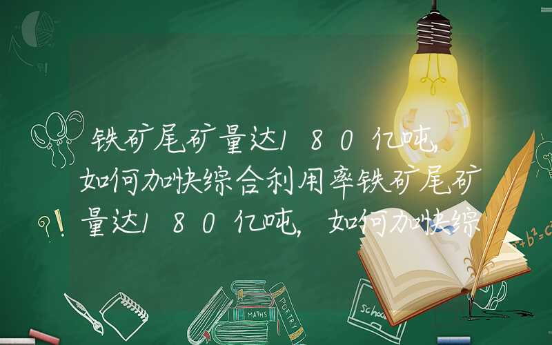 铁矿尾矿量达180亿吨,如何加快综合利用率铁矿尾矿量达180亿吨，如何加快综合利用？