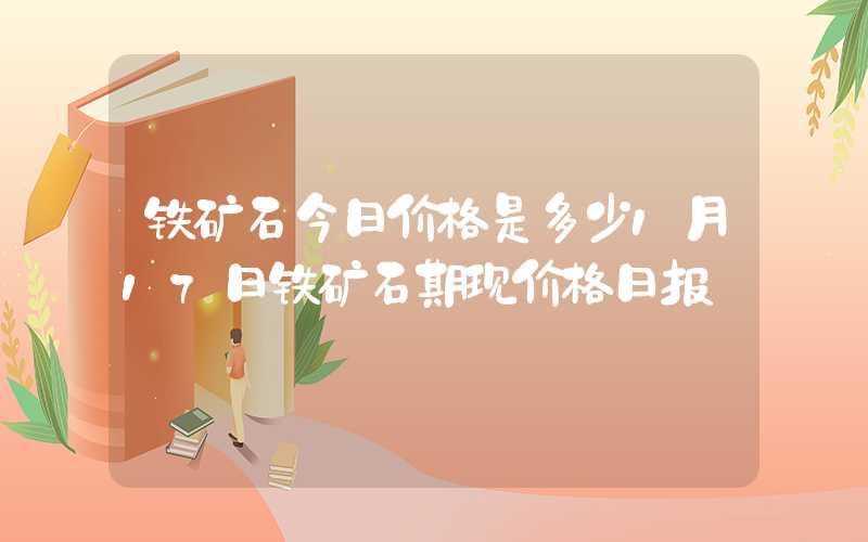 铁矿石今日价格是多少1月17日铁矿石期现价格日报