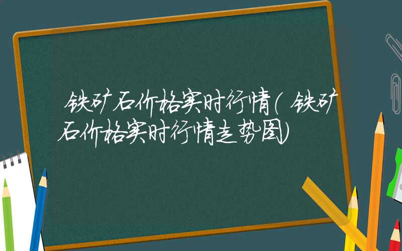 铁矿石价格实时行情（铁矿石价格实时行情走势图）