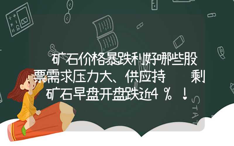 铁矿石价格暴跌利好哪些股票需求压力大、供应持续过剩铁矿石早盘开盘跌近4%！