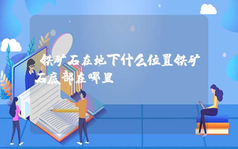 铁矿石在地下什么位置铁矿石底部在哪里？