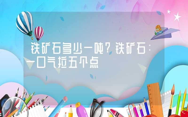 铁矿石多少一吨?铁矿石：一口气拉五个点